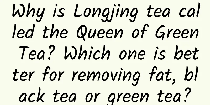 Why is Longjing tea called the Queen of Green Tea? Which one is better for removing fat, black tea or green tea?