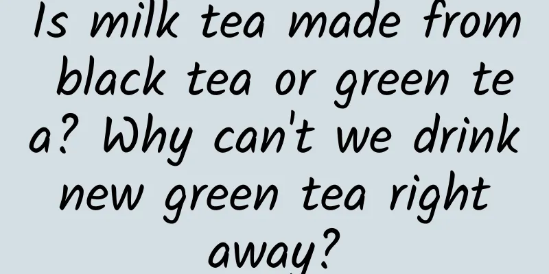 Is milk tea made from black tea or green tea? Why can't we drink new green tea right away?