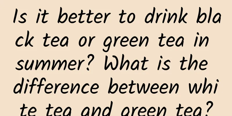 Is it better to drink black tea or green tea in summer? What is the difference between white tea and green tea?
