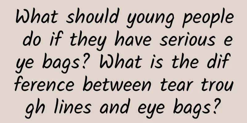 What should young people do if they have serious eye bags? What is the difference between tear trough lines and eye bags?
