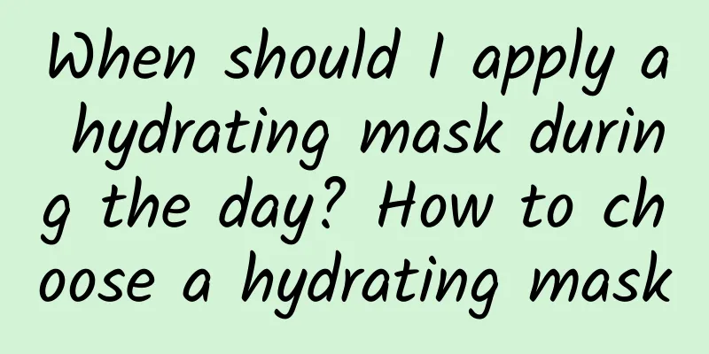 When should I apply a hydrating mask during the day? How to choose a hydrating mask