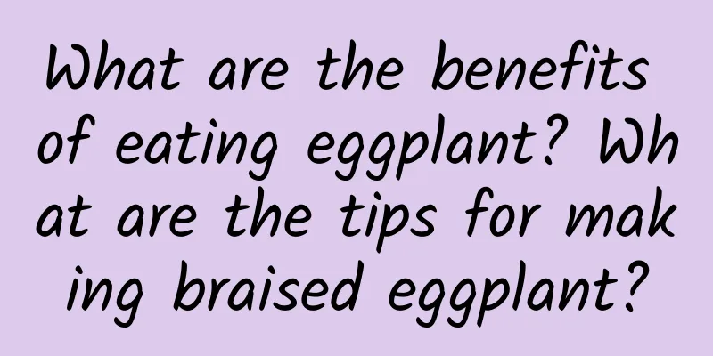 What are the benefits of eating eggplant? What are the tips for making braised eggplant?