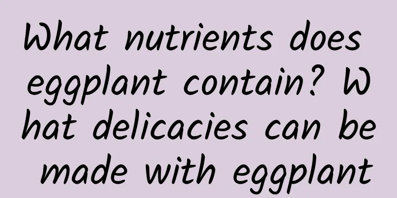 What nutrients does eggplant contain? What delicacies can be made with eggplant