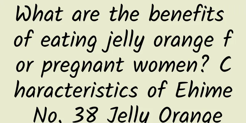 What are the benefits of eating jelly orange for pregnant women? Characteristics of Ehime No. 38 Jelly Orange