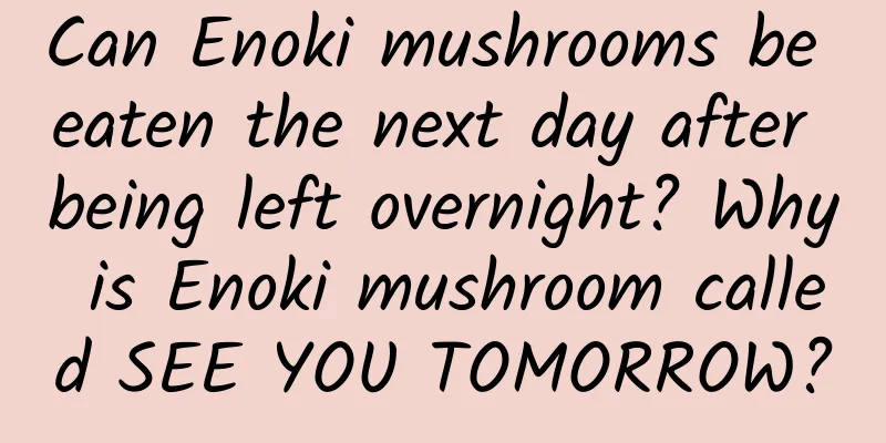 Can Enoki mushrooms be eaten the next day after being left overnight? Why is Enoki mushroom called SEE YOU TOMORROW?