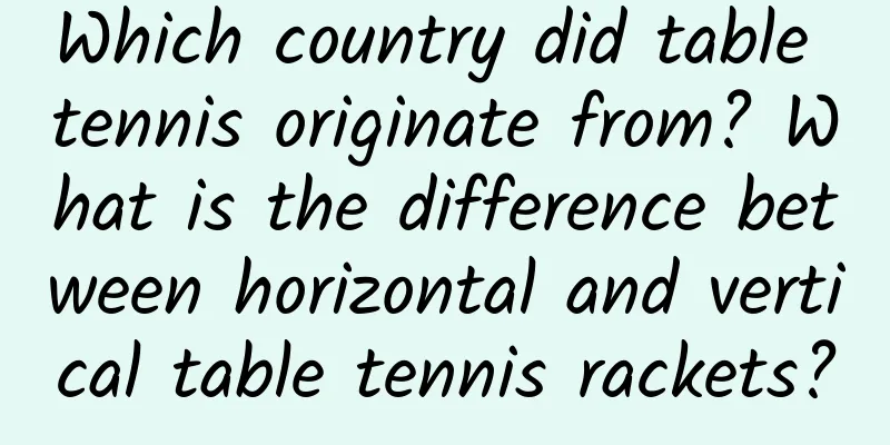 Which country did table tennis originate from? What is the difference between horizontal and vertical table tennis rackets?