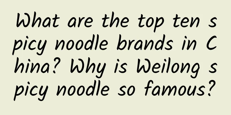 What are the top ten spicy noodle brands in China? Why is Weilong spicy noodle so famous?