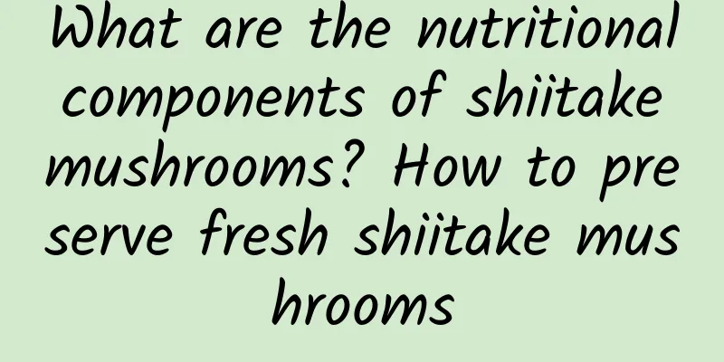 What are the nutritional components of shiitake mushrooms? How to preserve fresh shiitake mushrooms