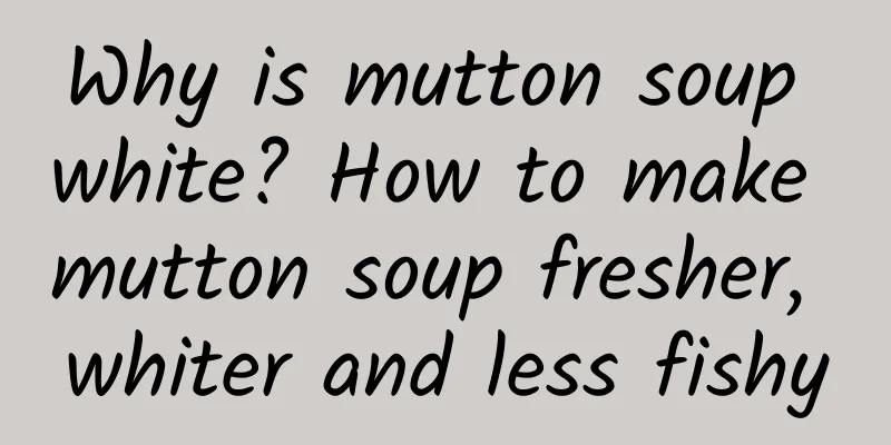 Why is mutton soup white? How to make mutton soup fresher, whiter and less fishy