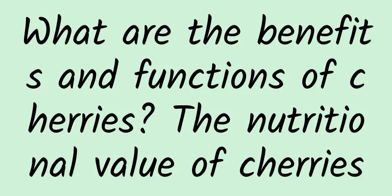 What are the benefits and functions of cherries? The nutritional value of cherries
