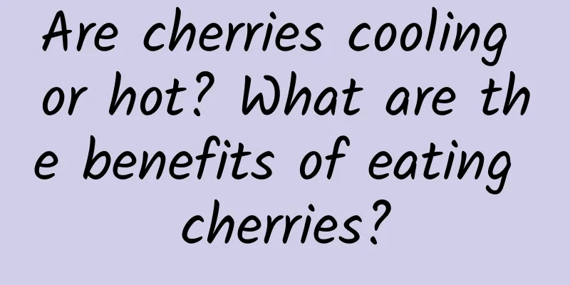 Are cherries cooling or hot? What are the benefits of eating cherries?