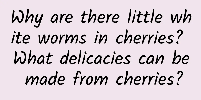 Why are there little white worms in cherries? What delicacies can be made from cherries?