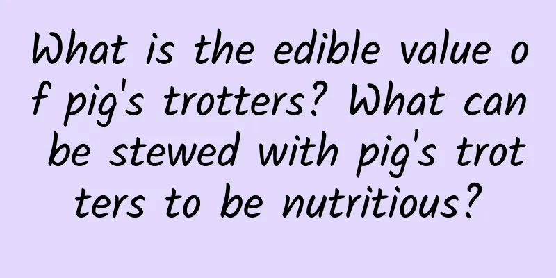 What is the edible value of pig's trotters? What can be stewed with pig's trotters to be nutritious?