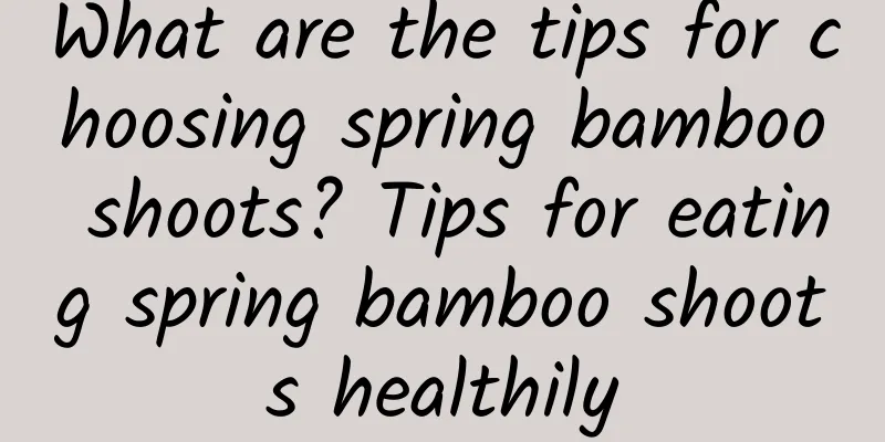 What are the tips for choosing spring bamboo shoots? Tips for eating spring bamboo shoots healthily