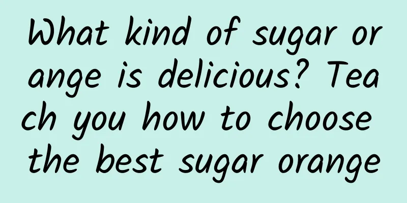 What kind of sugar orange is delicious? Teach you how to choose the best sugar orange