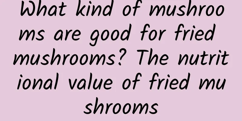 What kind of mushrooms are good for fried mushrooms? The nutritional value of fried mushrooms