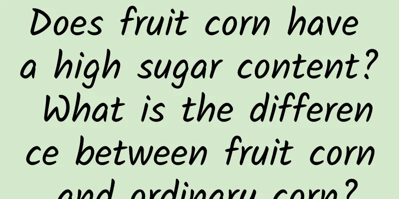 Does fruit corn have a high sugar content? What is the difference between fruit corn and ordinary corn?