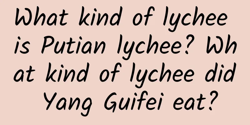 What kind of lychee is Putian lychee? What kind of lychee did Yang Guifei eat?