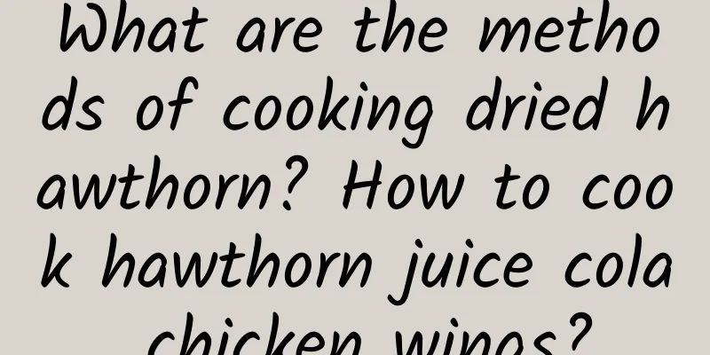 What are the methods of cooking dried hawthorn? How to cook hawthorn juice cola chicken wings?