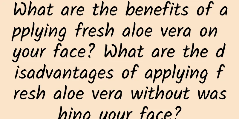 What are the benefits of applying fresh aloe vera on your face? What are the disadvantages of applying fresh aloe vera without washing your face?