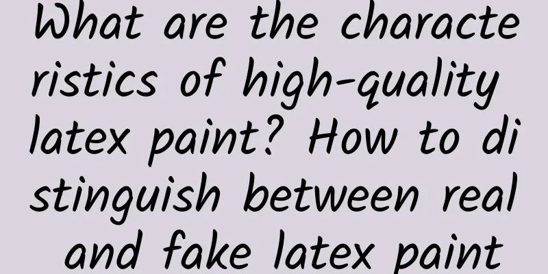 What are the characteristics of high-quality latex paint? How to distinguish between real and fake latex paint