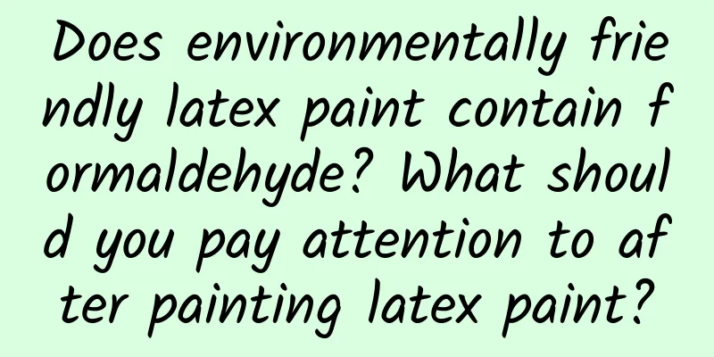 Does environmentally friendly latex paint contain formaldehyde? What should you pay attention to after painting latex paint?