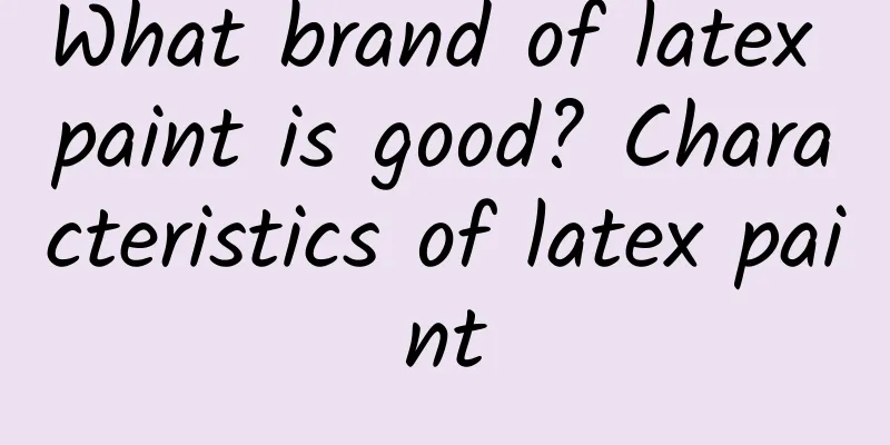 What brand of latex paint is good? Characteristics of latex paint