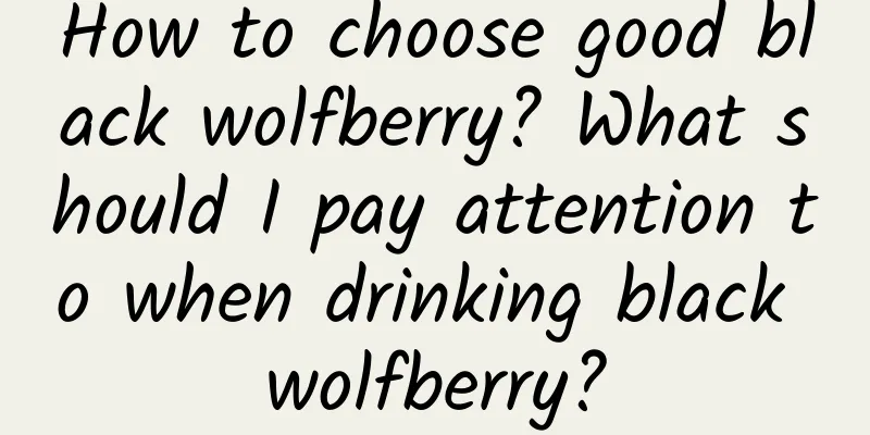 How to choose good black wolfberry? What should I pay attention to when drinking black wolfberry?