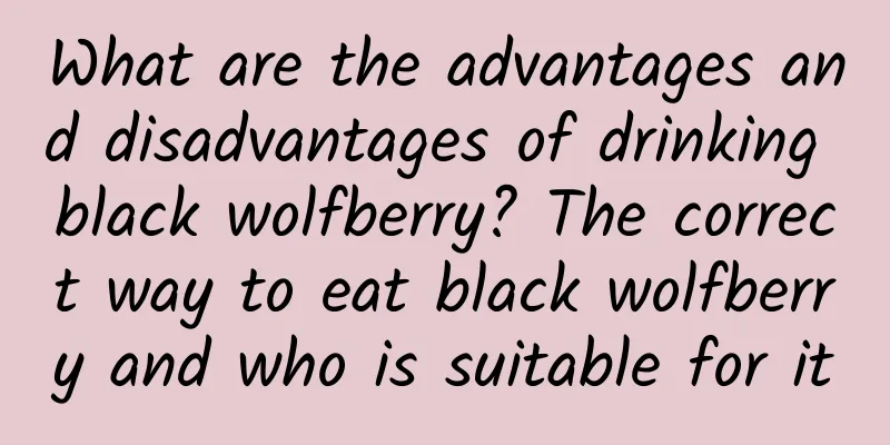 What are the advantages and disadvantages of drinking black wolfberry? The correct way to eat black wolfberry and who is suitable for it