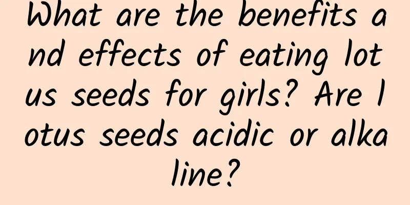 What are the benefits and effects of eating lotus seeds for girls? Are lotus seeds acidic or alkaline?