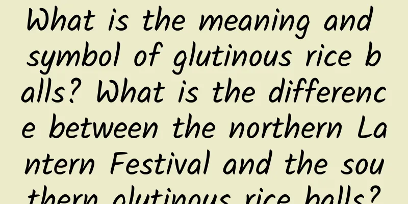 What is the meaning and symbol of glutinous rice balls? What is the difference between the northern Lantern Festival and the southern glutinous rice balls?