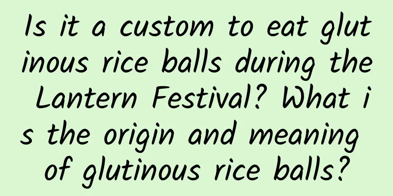 Is it a custom to eat glutinous rice balls during the Lantern Festival? What is the origin and meaning of glutinous rice balls?
