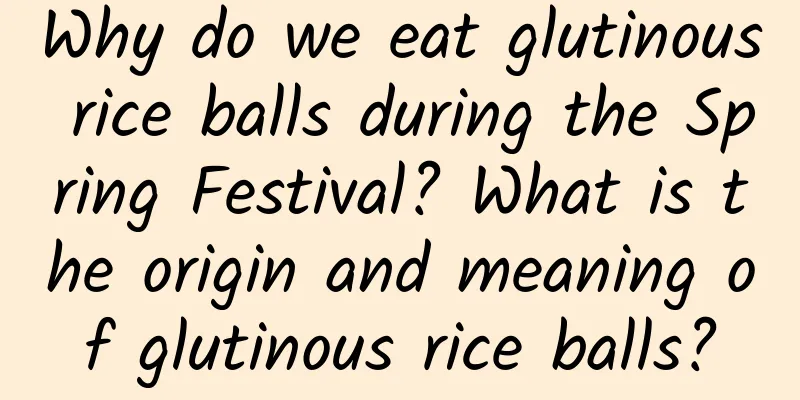 Why do we eat glutinous rice balls during the Spring Festival? What is the origin and meaning of glutinous rice balls?