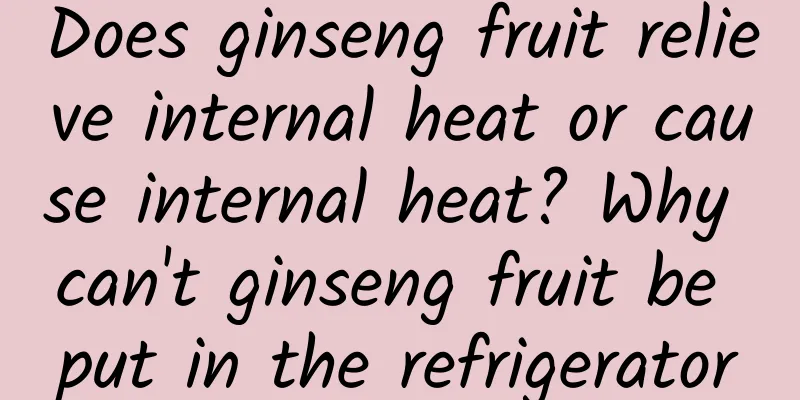 Does ginseng fruit relieve internal heat or cause internal heat? Why can't ginseng fruit be put in the refrigerator