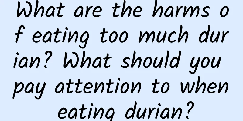 What are the harms of eating too much durian? What should you pay attention to when eating durian?