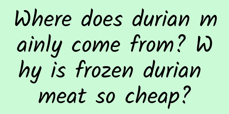 Where does durian mainly come from? Why is frozen durian meat so cheap?
