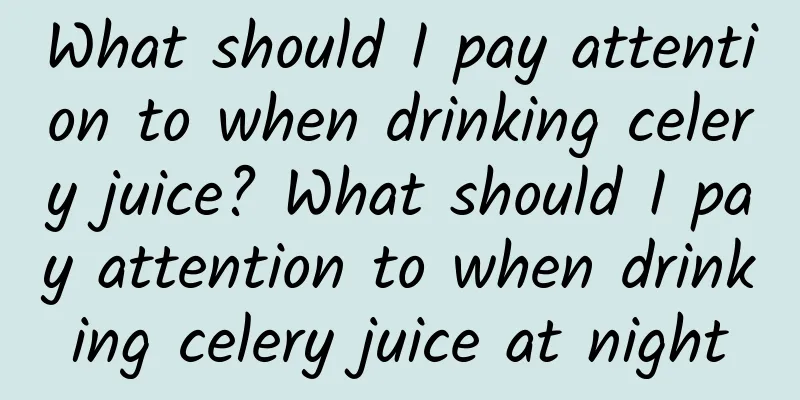 What should I pay attention to when drinking celery juice? What should I pay attention to when drinking celery juice at night