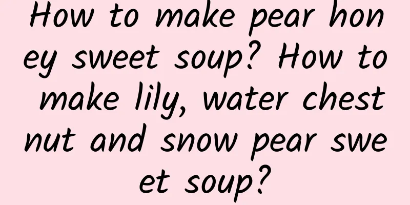 How to make pear honey sweet soup? How to make lily, water chestnut and snow pear sweet soup?