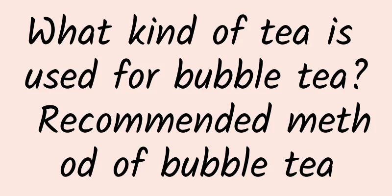 What kind of tea is used for bubble tea? Recommended method of bubble tea