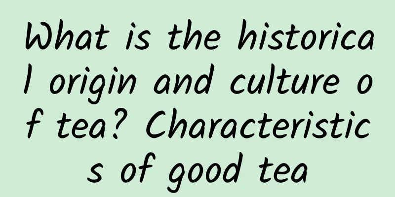 What is the historical origin and culture of tea? Characteristics of good tea