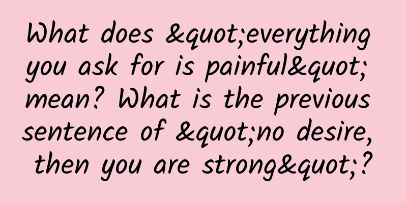 What does "everything you ask for is painful" mean? What is the previous sentence of "no desire, then you are strong"?