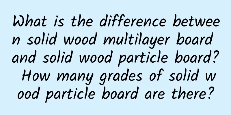 What is the difference between solid wood multilayer board and solid wood particle board? How many grades of solid wood particle board are there?