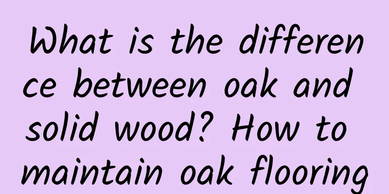 What is the difference between oak and solid wood? How to maintain oak flooring