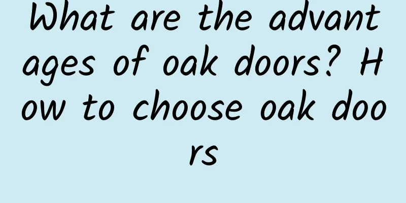 What are the advantages of oak doors? How to choose oak doors