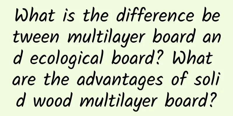 What is the difference between multilayer board and ecological board? What are the advantages of solid wood multilayer board?
