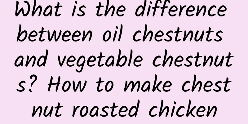 What is the difference between oil chestnuts and vegetable chestnuts? How to make chestnut roasted chicken