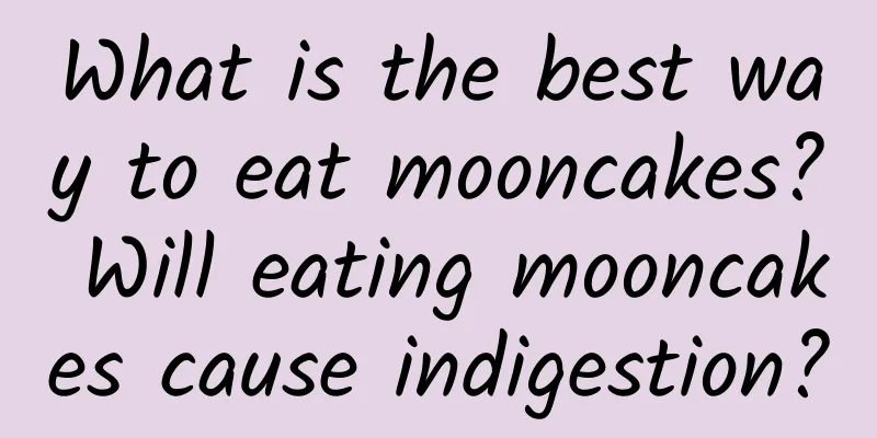 What is the best way to eat mooncakes? Will eating mooncakes cause indigestion?