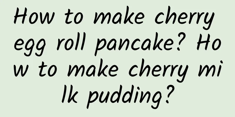 How to make cherry egg roll pancake? How to make cherry milk pudding?