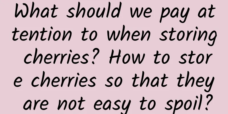 What should we pay attention to when storing cherries? How to store cherries so that they are not easy to spoil?