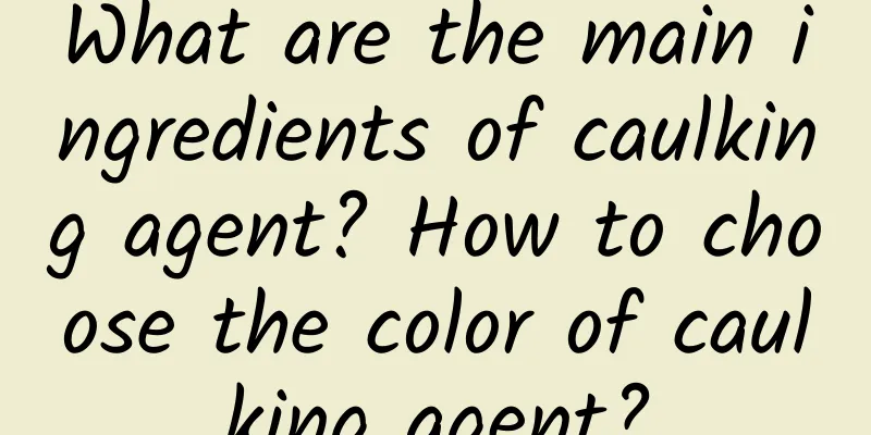 What are the main ingredients of caulking agent? How to choose the color of caulking agent?